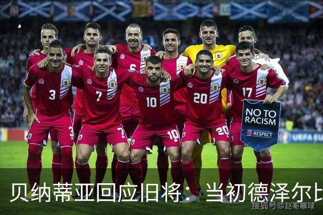 贝纳蒂亚回应旧将：当初德泽尔比施压要求续约你，但之后你松懈了